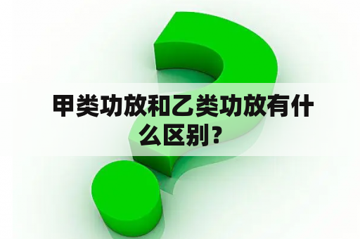  甲类功放和乙类功放有什么区别？