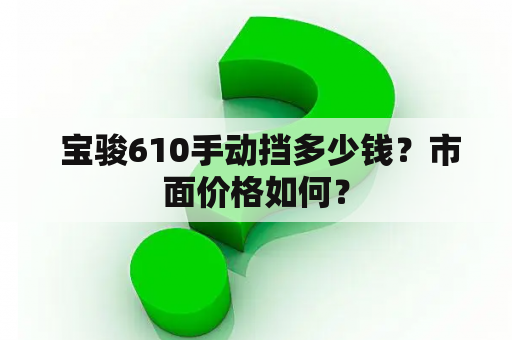  宝骏610手动挡多少钱？市面价格如何？