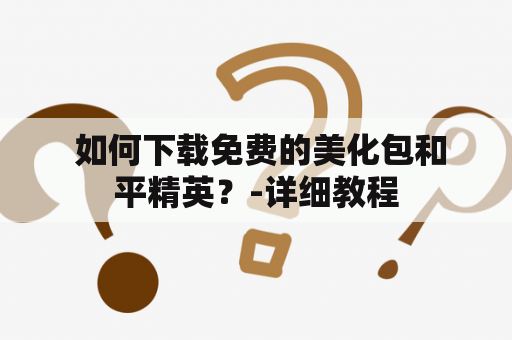  如何下载免费的美化包和平精英？-详细教程