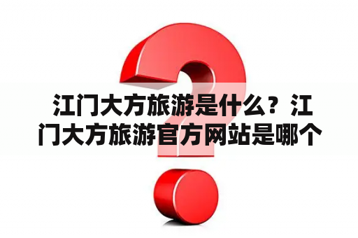  江门大方旅游是什么？江门大方旅游官方网站是哪个？