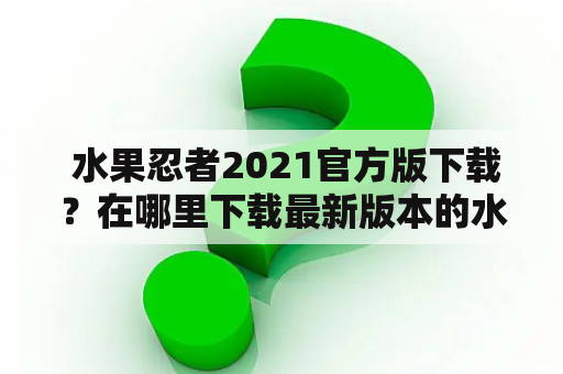  水果忍者2021官方版下载？在哪里下载最新版本的水果忍者？