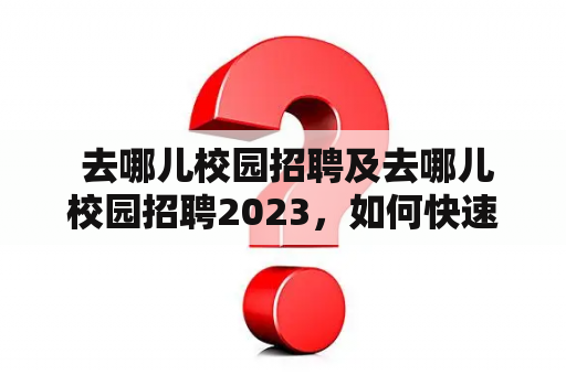  去哪儿校园招聘及去哪儿校园招聘2023，如何快速提升你的求职竞争力？