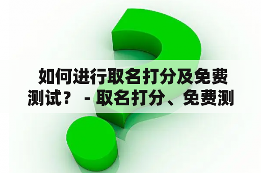  如何进行取名打分及免费测试？ - 取名打分、免费测试和个性化取名服务