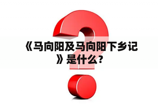  《马向阳及马向阳下乡记》是什么？