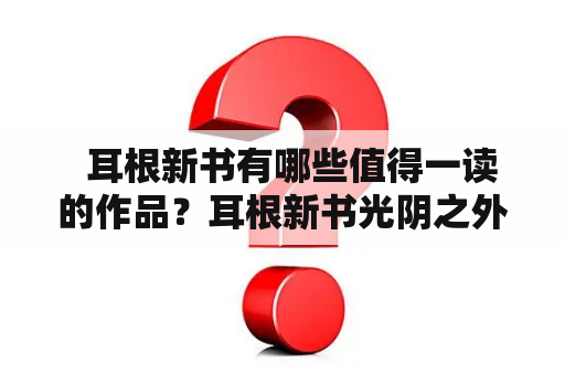   耳根新书有哪些值得一读的作品？耳根新书光阴之外又有什么独到之处？