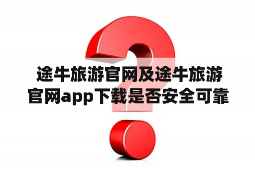  途牛旅游官网及途牛旅游官网app下载是否安全可靠？