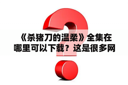 《杀猪刀的温柔》全集在哪里可以下载？这是很多网友都想知道的问题。本文将为大家介绍《杀猪刀的温柔》全部作品及下载方式。