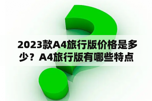  2023款A4旅行版价格是多少？A4旅行版有哪些特点和优点？