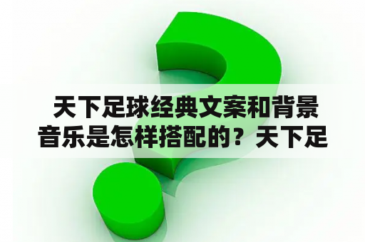  天下足球经典文案和背景音乐是怎样搭配的？天下足球经典文案天下足球节目是一档深入挖掘足球文化背景的节目，而经典文案则是该节目中不可或缺的一部分。历年来，天下足球经典文案通过独特的语言表达，将足球场上的瞬间定格在文字中，让人不仅感受到比赛的激烈与热情，更能了解到足球所包含的社会、文化和历史背景。这些经典文案经过选手精挑细选，常常在节目中引起观众热烈反响。