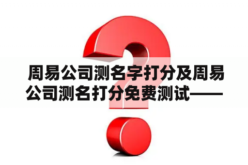  周易公司测名字打分及周易公司测名打分免费测试——如何通过周易公司测名字打分来了解名字背后的含义？