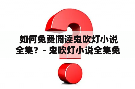  如何免费阅读鬼吹灯小说全集？- 鬼吹灯小说全集免费阅读及全文