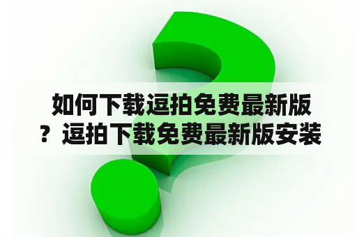  如何下载逗拍免费最新版？逗拍下载免费最新版安装教程