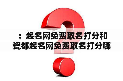  ：起名网免费取名打分和瓷都起名网免费取名打分哪个更好用？