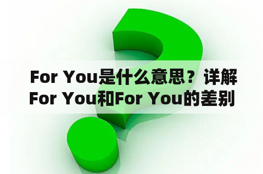  For You是什么意思？详解For You和For You的差别