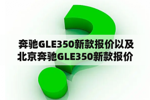  奔驰GLE350新款报价以及北京奔驰GLE350新款报价是多少？