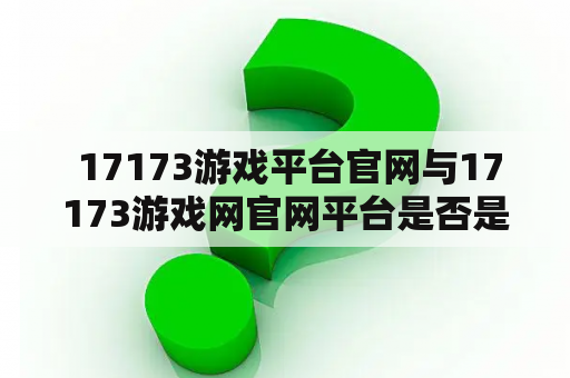  17173游戏平台官网与17173游戏网官网平台是否是同一网站？