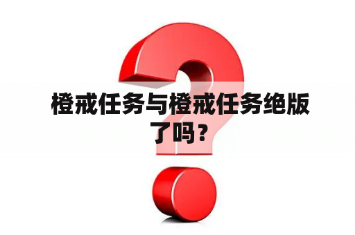  橙戒任务与橙戒任务绝版了吗？