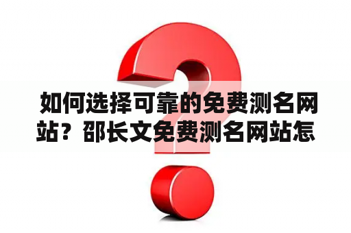  如何选择可靠的免费测名网站？邵长文免费测名网站怎么样？