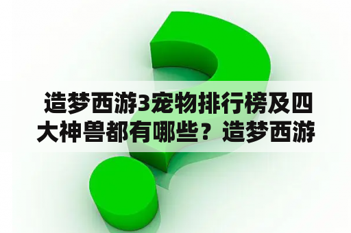  造梦西游3宠物排行榜及四大神兽都有哪些？造梦西游3宠物排行榜有哪些值得收集的宠物？造梦西游3宠物排行榜中，四大神兽的能力如何？