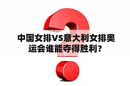  中国女排VS意大利女排奥运会谁能夺得胜利？