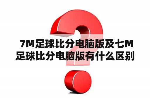  7M足球比分电脑版及七M足球比分电脑版有什么区别？