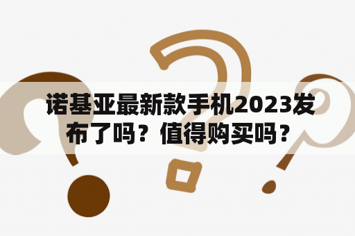  诺基亚最新款手机2023发布了吗？值得购买吗？