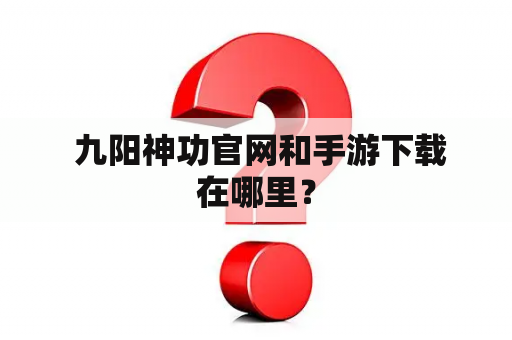  九阳神功官网和手游下载在哪里？