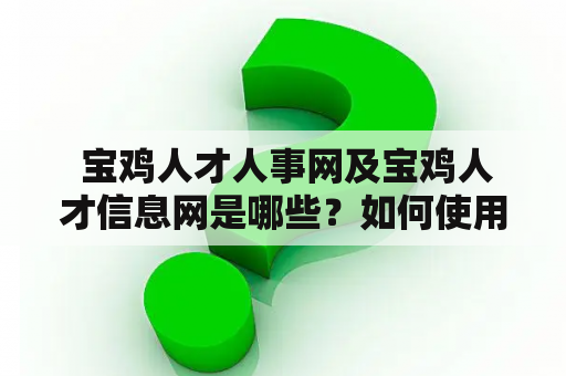  宝鸡人才人事网及宝鸡人才信息网是哪些？如何使用这些网站找工作和招聘人才？