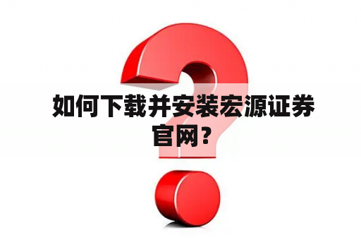  如何下载并安装宏源证券官网？