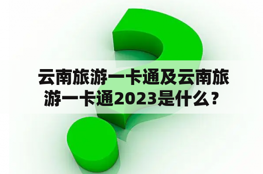  云南旅游一卡通及云南旅游一卡通2023是什么？