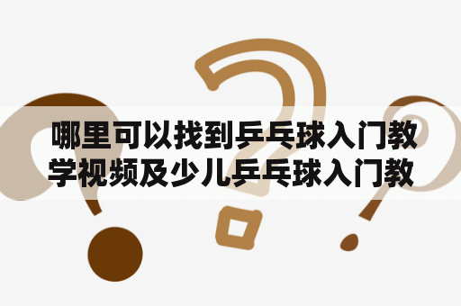  哪里可以找到乒乓球入门教学视频及少儿乒乓球入门教学视频？