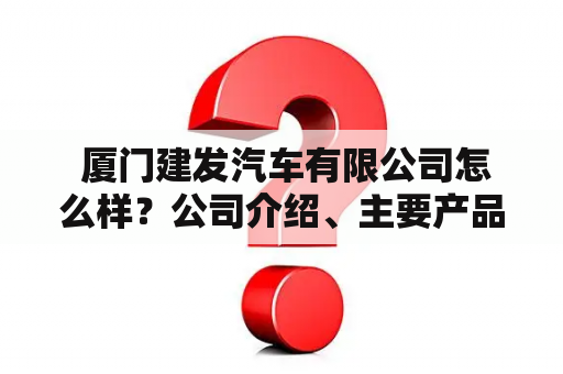  厦门建发汽车有限公司怎么样？公司介绍、主要产品及口碑评价