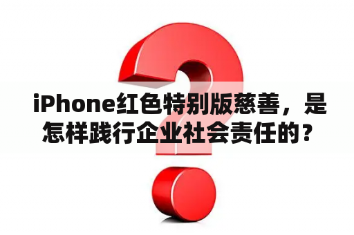  iPhone红色特别版慈善，是怎样践行企业社会责任的？