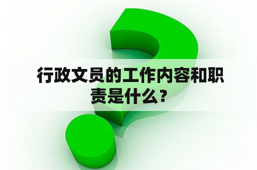  行政文员的工作内容和职责是什么？