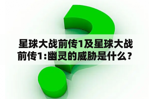  星球大战前传1及星球大战前传1:幽灵的威胁是什么？