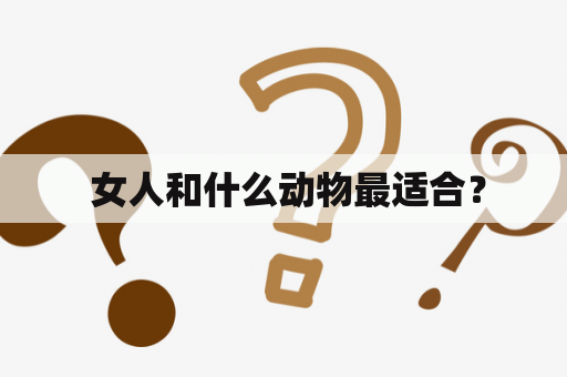  女人和什么动物最适合？