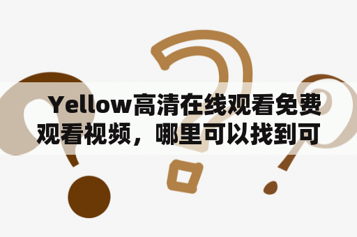   Yellow高清在线观看免费观看视频，哪里可以找到可靠的Yellow高清在线观看免费观看视频网盘资源？