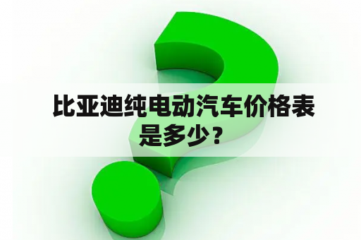  比亚迪纯电动汽车价格表是多少？