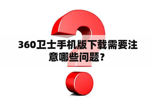  360卫士手机版下载需要注意哪些问题？