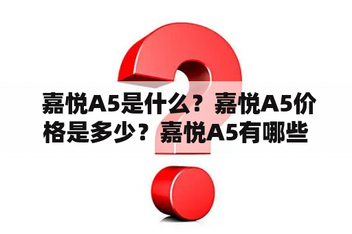  嘉悦A5是什么？嘉悦A5价格是多少？嘉悦A5有哪些图片？