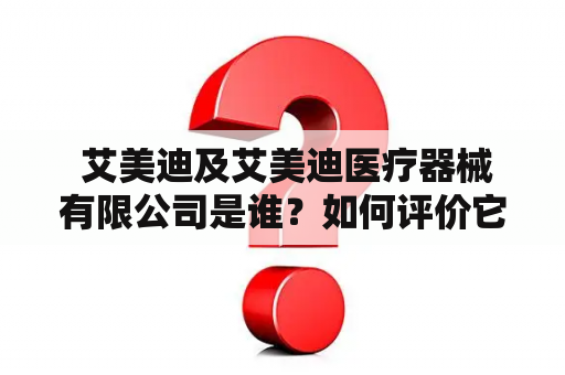  艾美迪及艾美迪医疗器械有限公司是谁？如何评价它们的产品与服务？