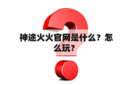   神途火火官网是什么？怎么玩？