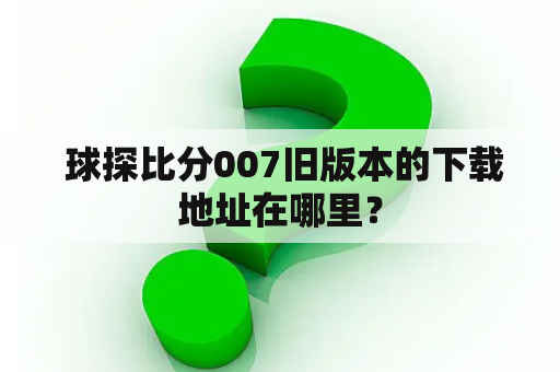  球探比分007旧版本的下载地址在哪里？