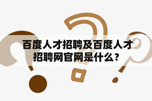  百度人才招聘及百度人才招聘网官网是什么？