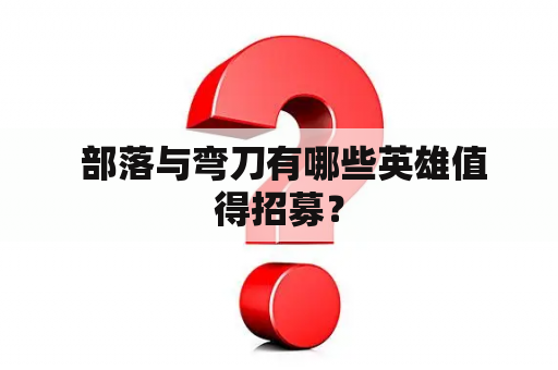  部落与弯刀有哪些英雄值得招募？