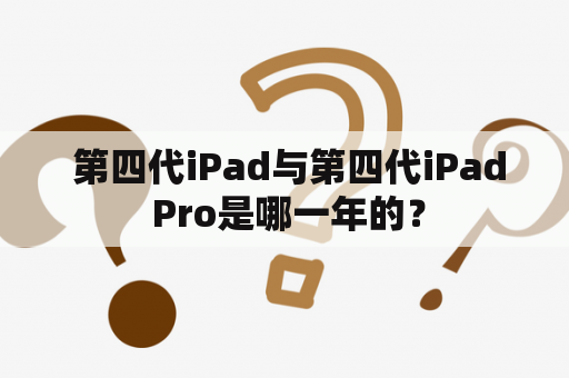  第四代iPad与第四代iPad Pro是哪一年的？