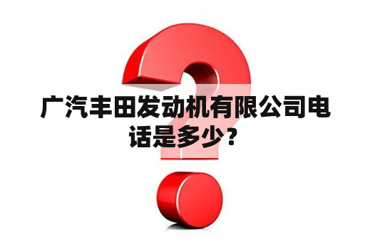  广汽丰田发动机有限公司电话是多少？