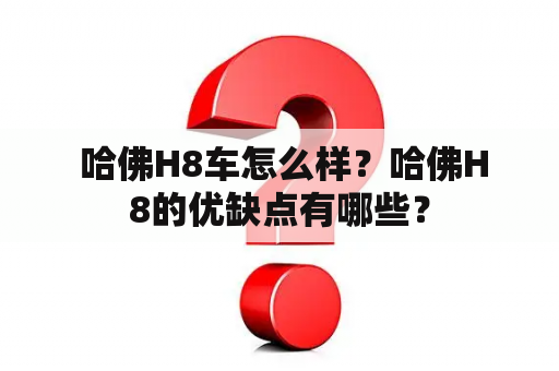  哈佛H8车怎么样？哈佛H8的优缺点有哪些？