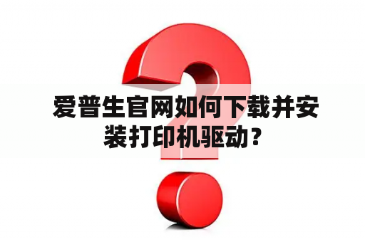  爱普生官网如何下载并安装打印机驱动？