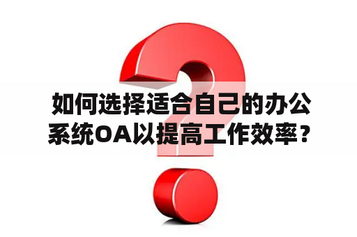  如何选择适合自己的办公系统OA以提高工作效率？